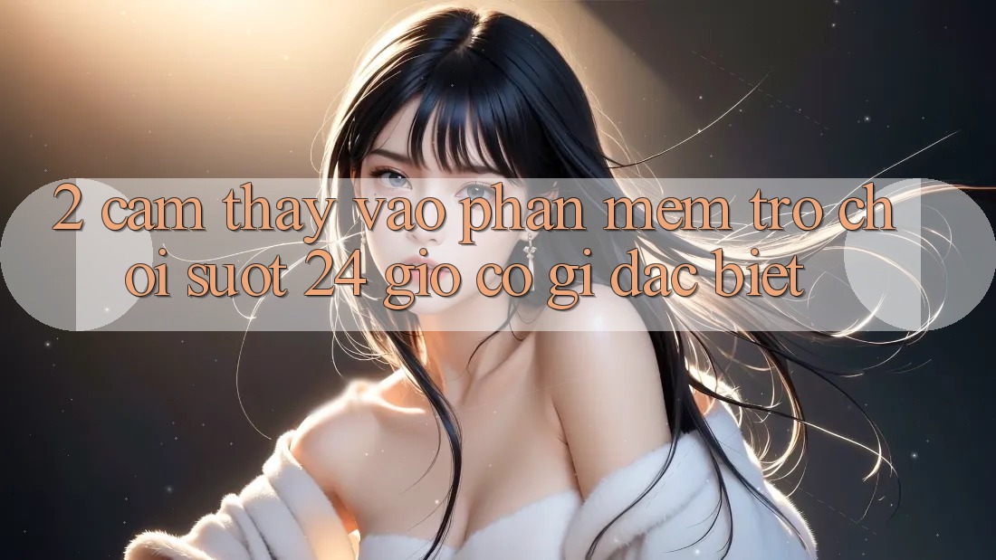 2. Cảm thấy “Vào Phần mềm Trò chơi - Suốt 24 Giờ” Có Gì Đặc Biệt?