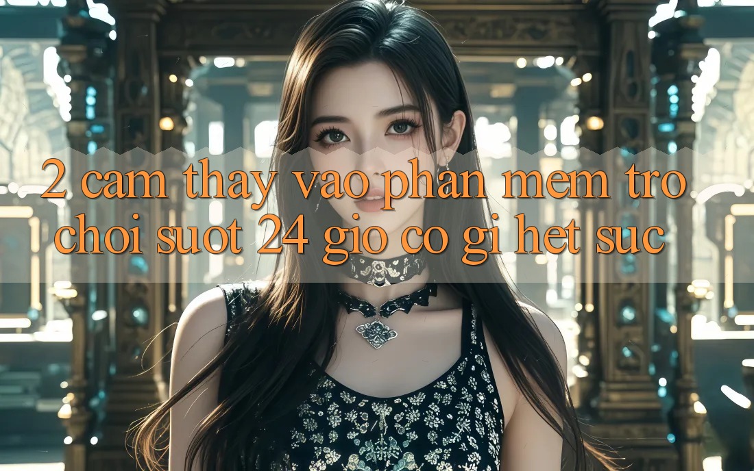 2. Cảm thấy “Vào Phần mềm Trò chơi - Suốt 24 Giờ” Có Gì Hết sức?