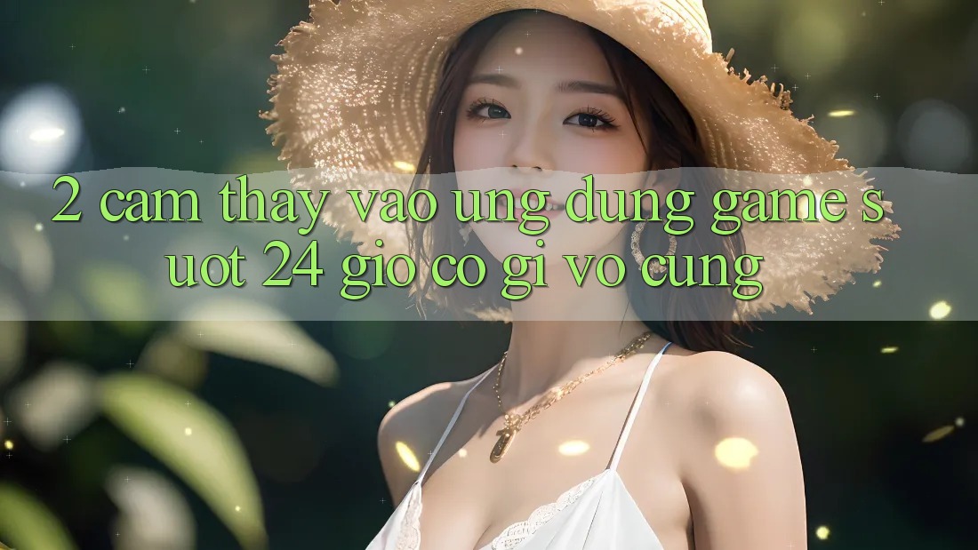 2. Cảm thấy “Vào Ứng dụng Game - Suốt 24 Giờ” Có Gì Vô cùng?