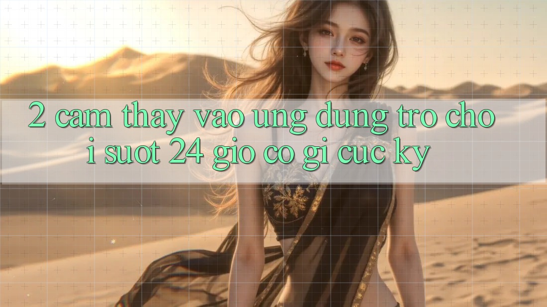 2. Cảm thấy “Vào Ứng Dụng Trò chơi - Suốt 24 Giờ” Có Gì Cực kỳ? 2. Cảm thấy “Vào Ứng Dụng Trò chơi - Suốt 24 Giờ” Có Gì Cực kỳ?