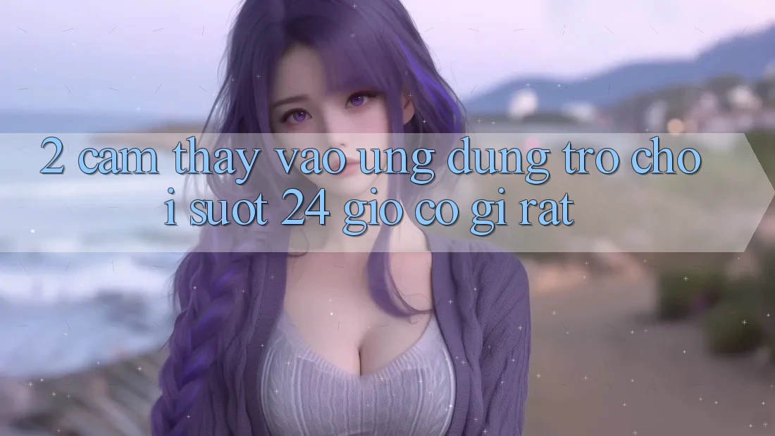 2. Cảm thấy “Vào Ứng Dụng Trò chơi - Suốt 24 Giờ” Có Gì Rất?