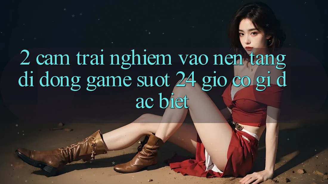 2. Cảm trải nghiệm “Vào Nền tảng di động Game - Suốt 24 Giờ” Có Gì Đặc biệt? 2. Cảm trải nghiệm “Vào Nền tảng di động Game - Suốt 24 Giờ” Có Gì Đặc biệt?