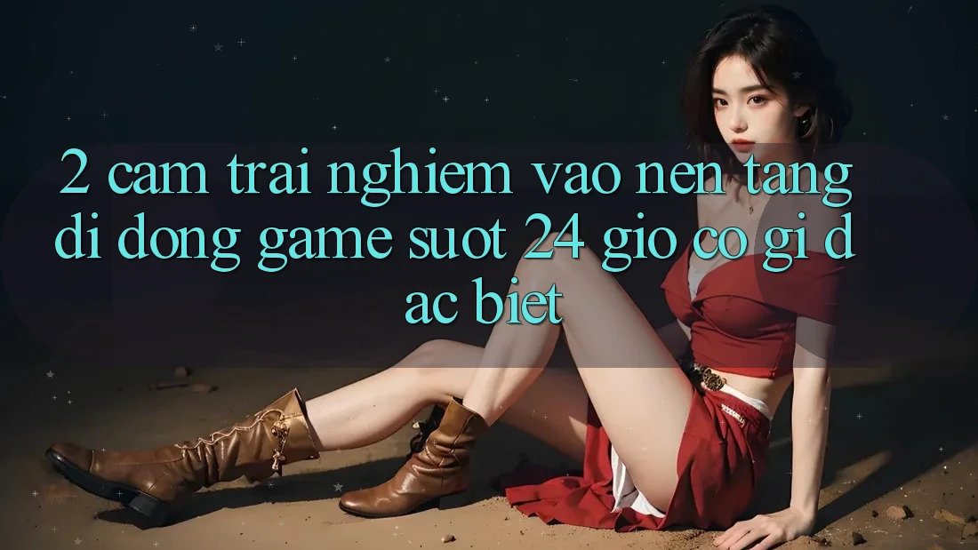 2. Cảm trải nghiệm “Vào Nền tảng di động Game - Suốt 24 Giờ” Có Gì Đặc biệt? 2. Cảm trải nghiệm “Vào Nền tảng di động Game - Suốt 24 Giờ” Có Gì Đặc biệt?