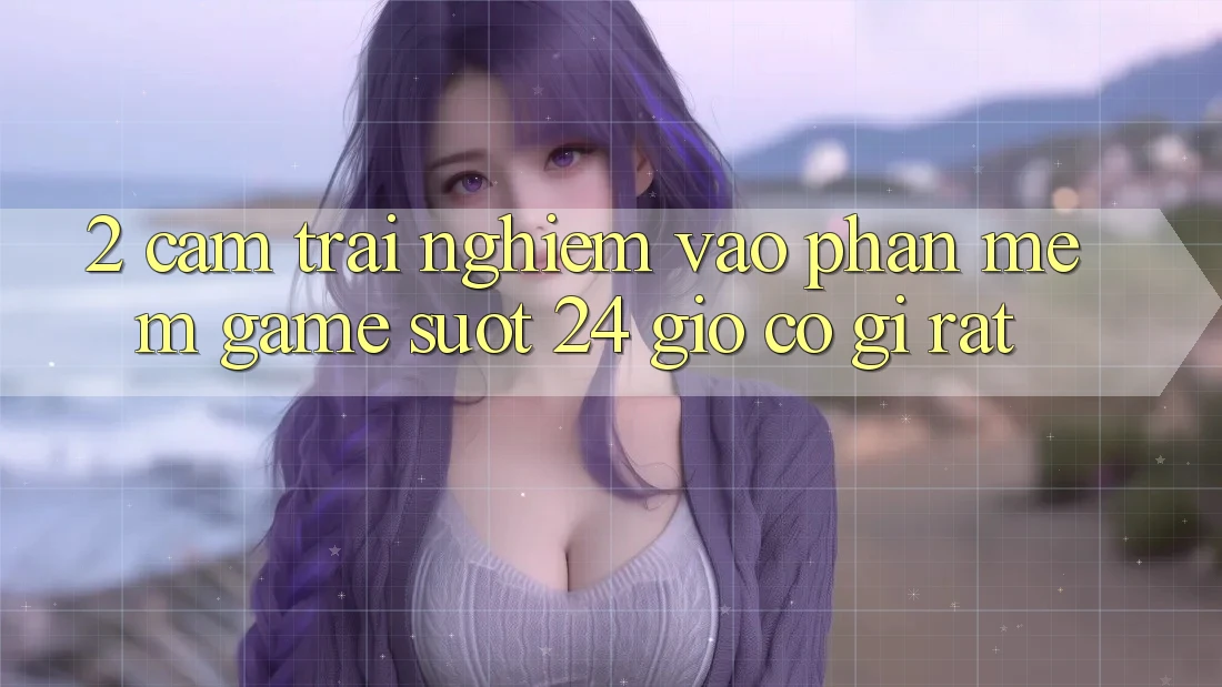 2. Cảm trải nghiệm “Vào Phần mềm Game - Suốt 24 Giờ” Có Gì Rất?
