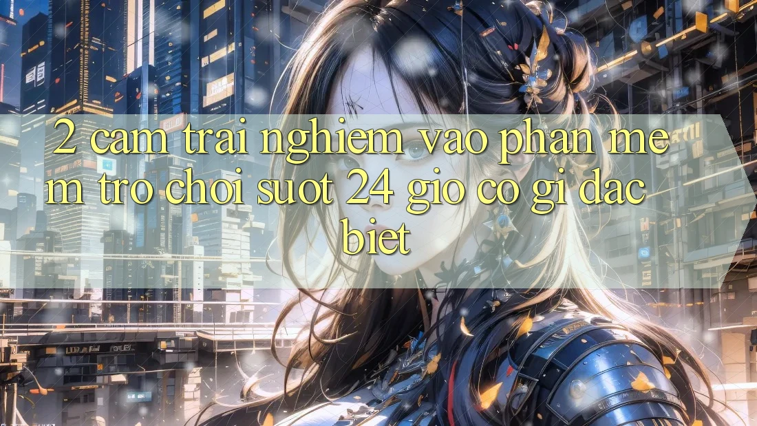 2. Cảm trải nghiệm “Vào Phần mềm Trò chơi - Suốt 24 Giờ” Có Gì Đặc Biệt?