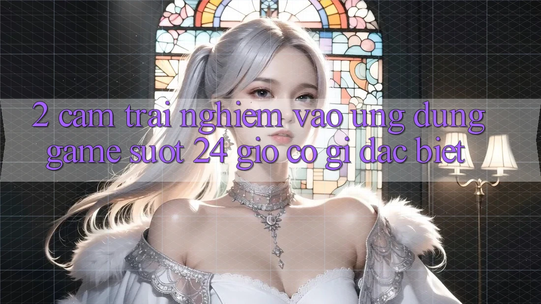 2. Cảm trải nghiệm “Vào Ứng Dụng Game - Suốt 24 Giờ” Có Gì Đặc biệt?