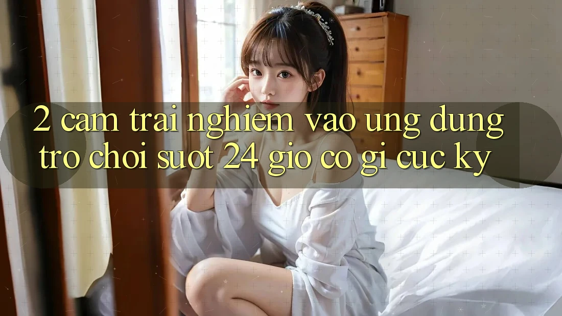 2. Cảm trải nghiệm “Vào Ứng Dụng Trò chơi - Suốt 24 Giờ” Có Gì Cực kỳ?