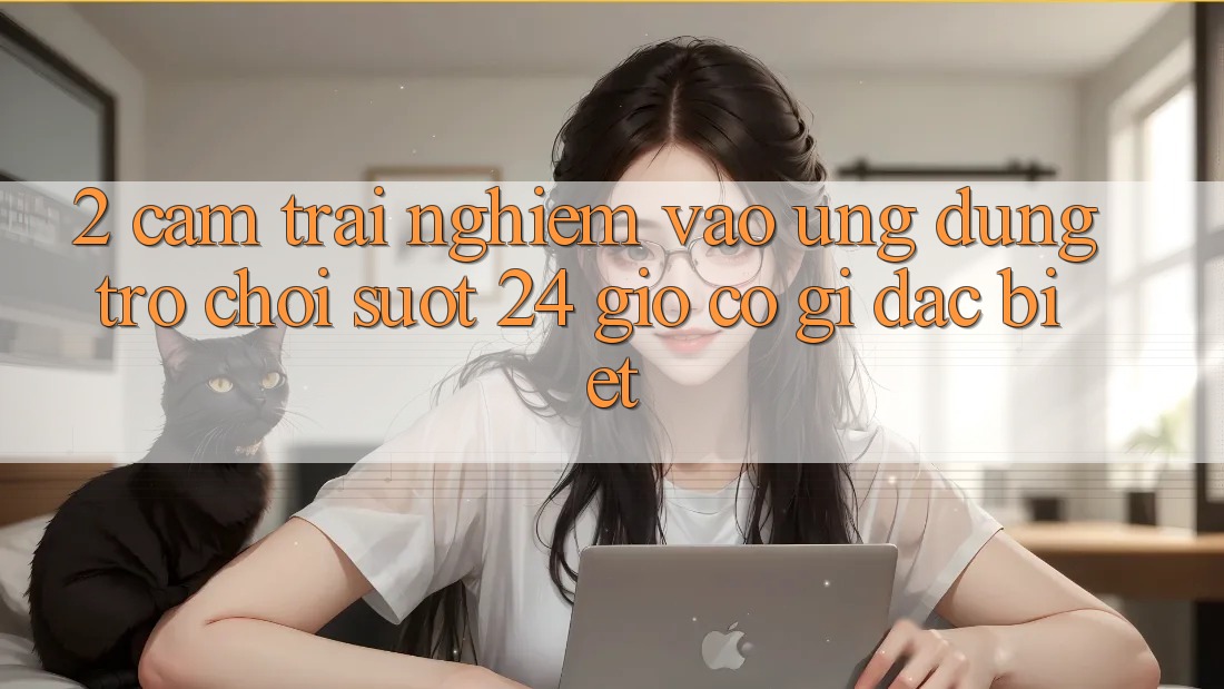 2. Cảm trải nghiệm “Vào Ứng Dụng Trò chơi - Suốt 24 Giờ” Có Gì Đặc Biệt?