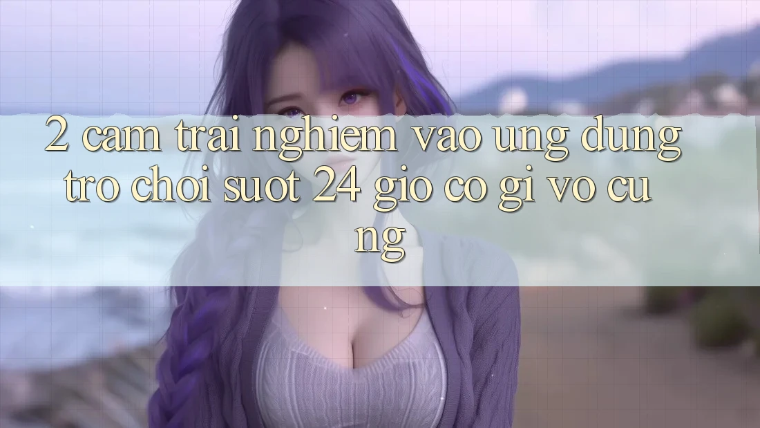 2. Cảm trải nghiệm “Vào Ứng Dụng Trò chơi - Suốt 24 Giờ” Có Gì Vô cùng?
