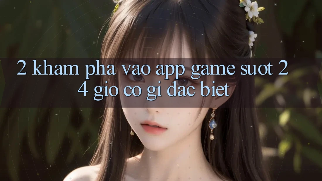 2. Khám phá “Vào App Game - Suốt 24 Giờ” Có Gì Đặc Biệt?