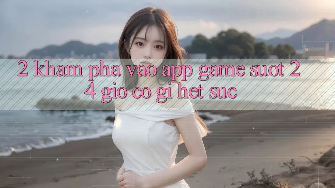 2. Khám phá “Vào App Game - Suốt 24 Giờ” Có Gì Hết sức?