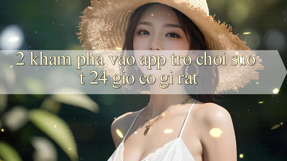 2. Khám phá “Vào App Trò chơi - Suốt 24 Giờ” Có Gì Rất?