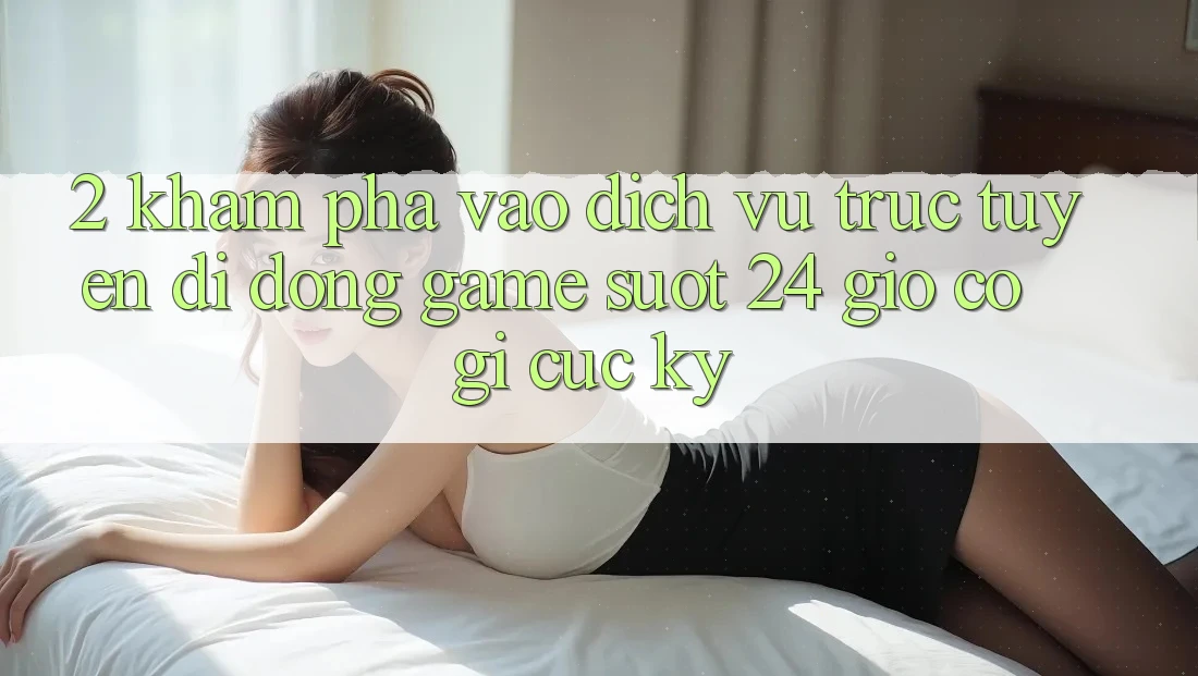 2. Khám phá “Vào Dịch vụ trực tuyến di động Game - Suốt 24 Giờ” Có Gì Cực kỳ? 2. Khám phá “Vào Dịch vụ trực tuyến di động Game - Suốt 24 Giờ” Có Gì Cực kỳ?