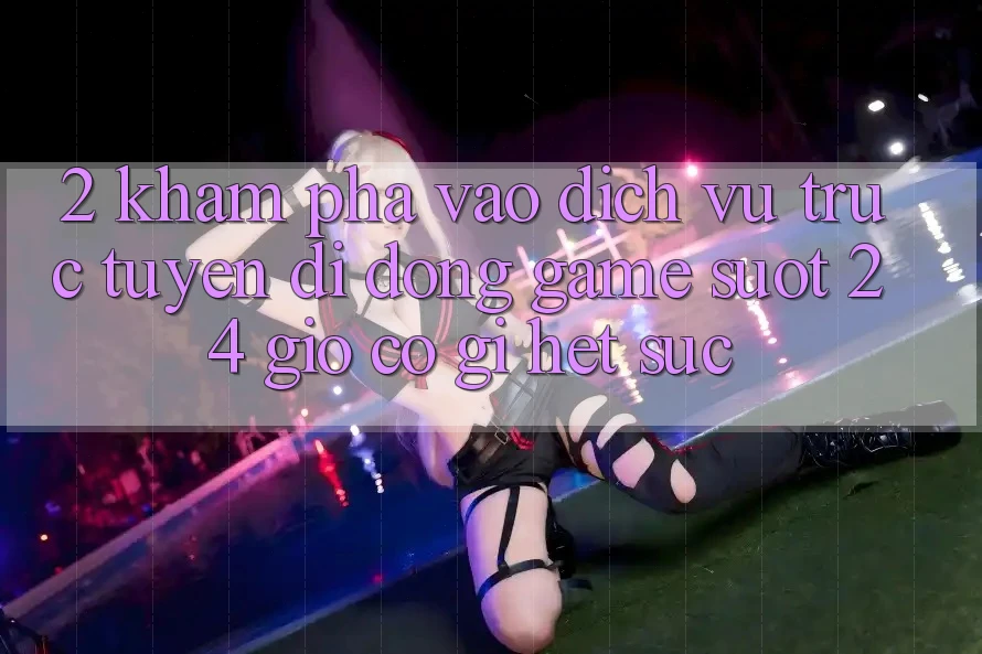 2. Khám phá “Vào Dịch vụ trực tuyến di động Game - Suốt 24 Giờ” Có Gì Hết sức?