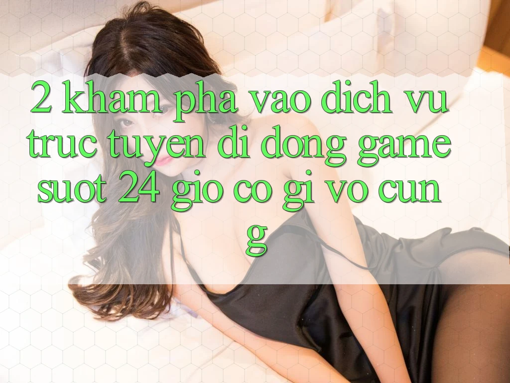 2. Khám phá “Vào Dịch vụ trực tuyến di động Game - Suốt 24 Giờ” Có Gì Vô cùng? 2. Khám phá “Vào Dịch vụ trực tuyến di động Game - Suốt 24 Giờ” Có Gì Vô cùng?