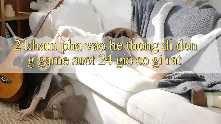 2. Khám phá “Vào Hệ thống di động Game - Suốt 24 Giờ” Có Gì Rất?