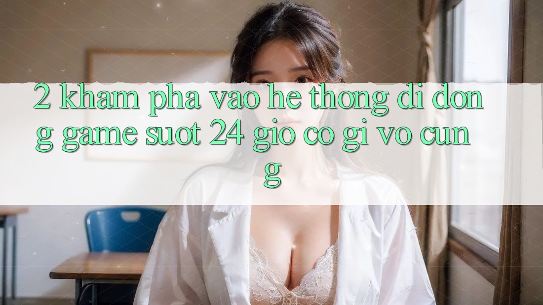 2. Khám phá “Vào Hệ thống di động Game - Suốt 24 Giờ” Có Gì Vô cùng? 2. Khám phá “Vào Hệ thống di động Game - Suốt 24 Giờ” Có Gì Vô cùng?