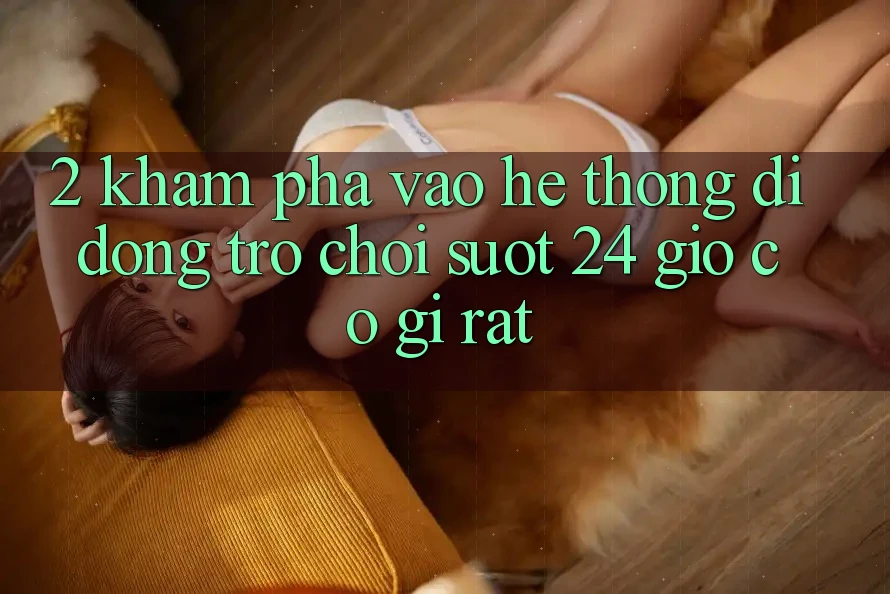 2. Khám phá “Vào Hệ thống di động Trò chơi - Suốt 24 Giờ” Có Gì Rất?