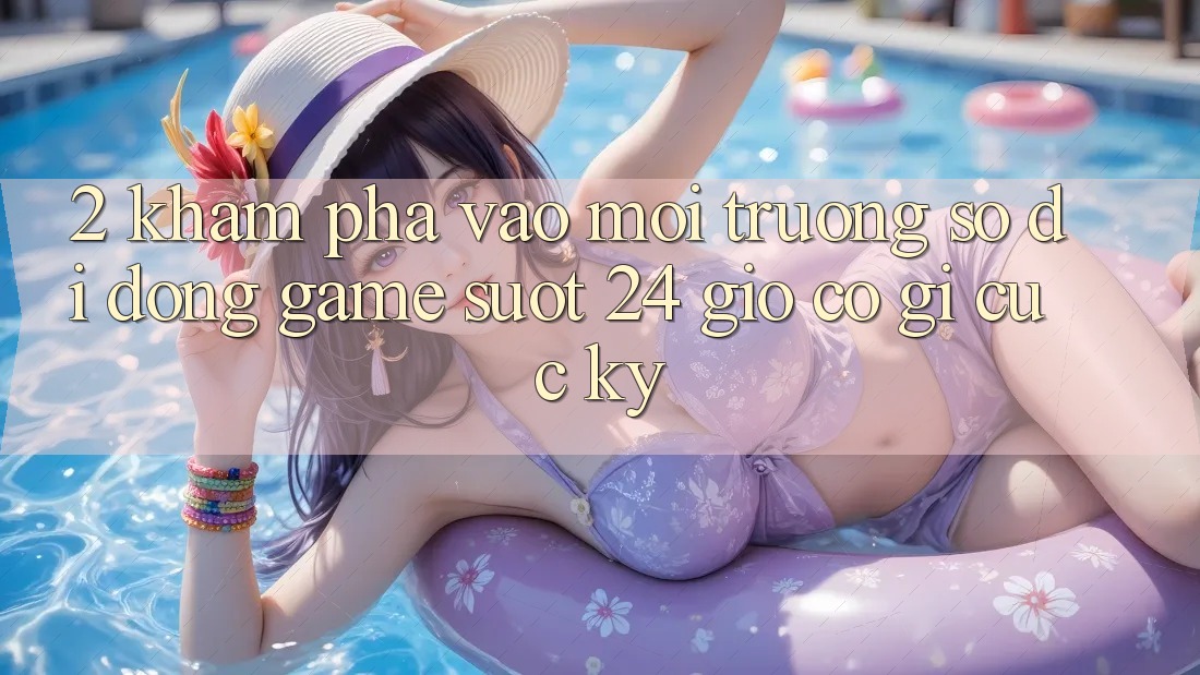 2. Khám phá “Vào Môi trường số di động Game - Suốt 24 Giờ” Có Gì Cực kỳ?