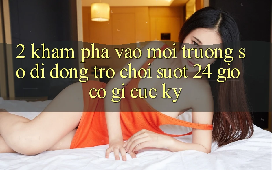 2. Khám phá “Vào Môi trường số di động Trò chơi - Suốt 24 Giờ” Có Gì Cực kỳ?