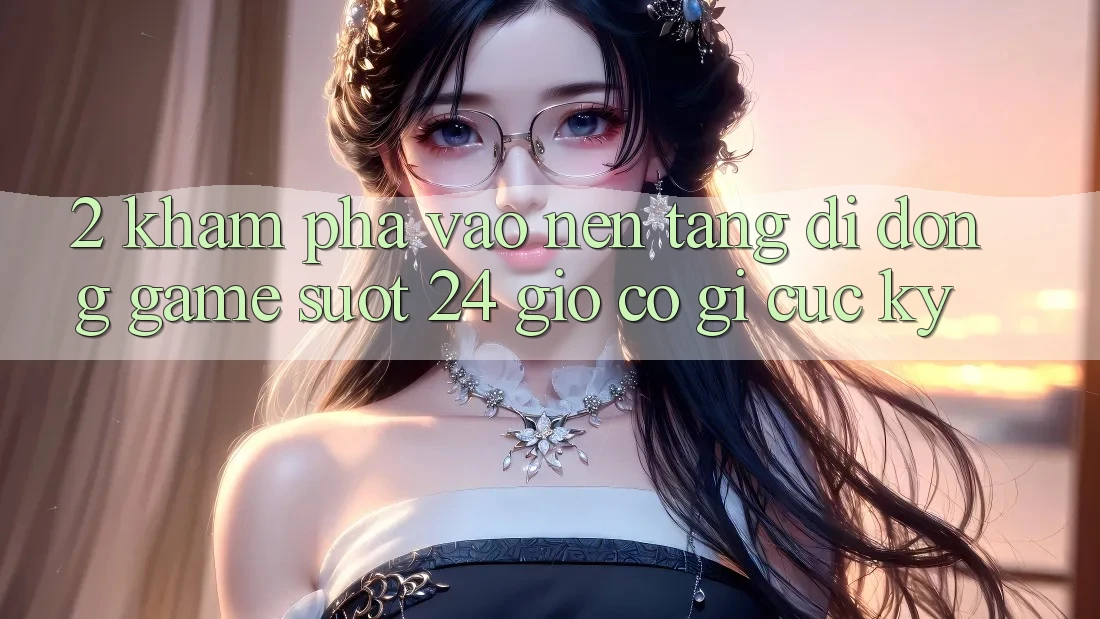 2. Khám phá “Vào Nền tảng di động Game - Suốt 24 Giờ” Có Gì Cực kỳ?