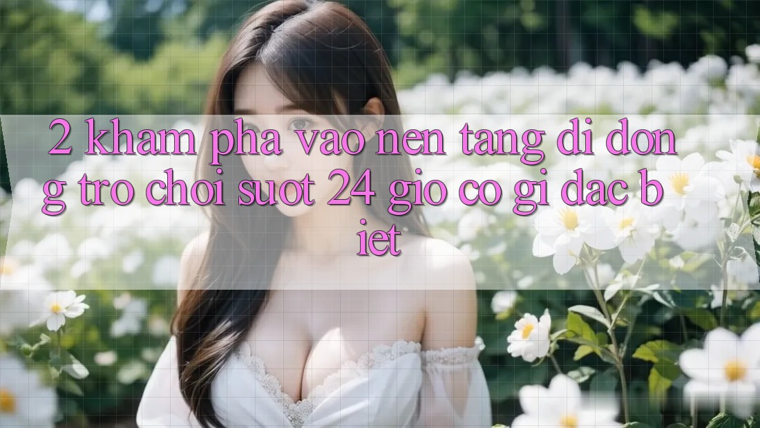 2. Khám phá “Vào Nền tảng di động Trò chơi - Suốt 24 Giờ” Có Gì Đặc Biệt?