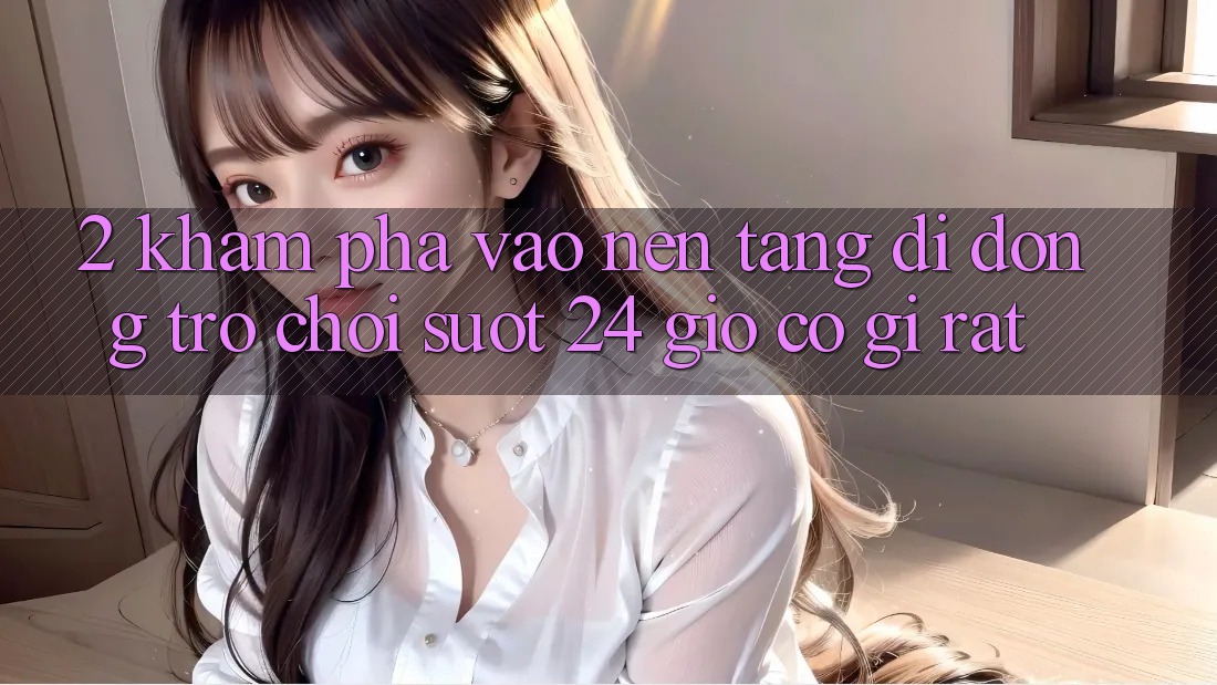 2. Khám phá “Vào Nền tảng di động Trò chơi - Suốt 24 Giờ” Có Gì Rất?