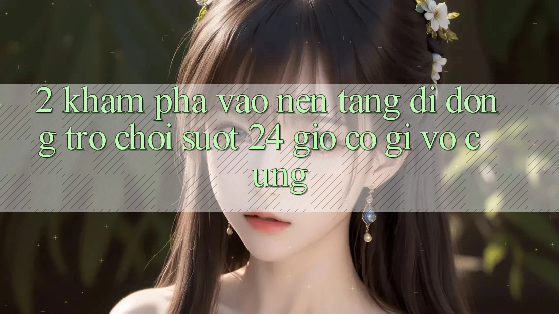 2. Khám phá “Vào Nền tảng di động Trò chơi - Suốt 24 Giờ” Có Gì Vô cùng?