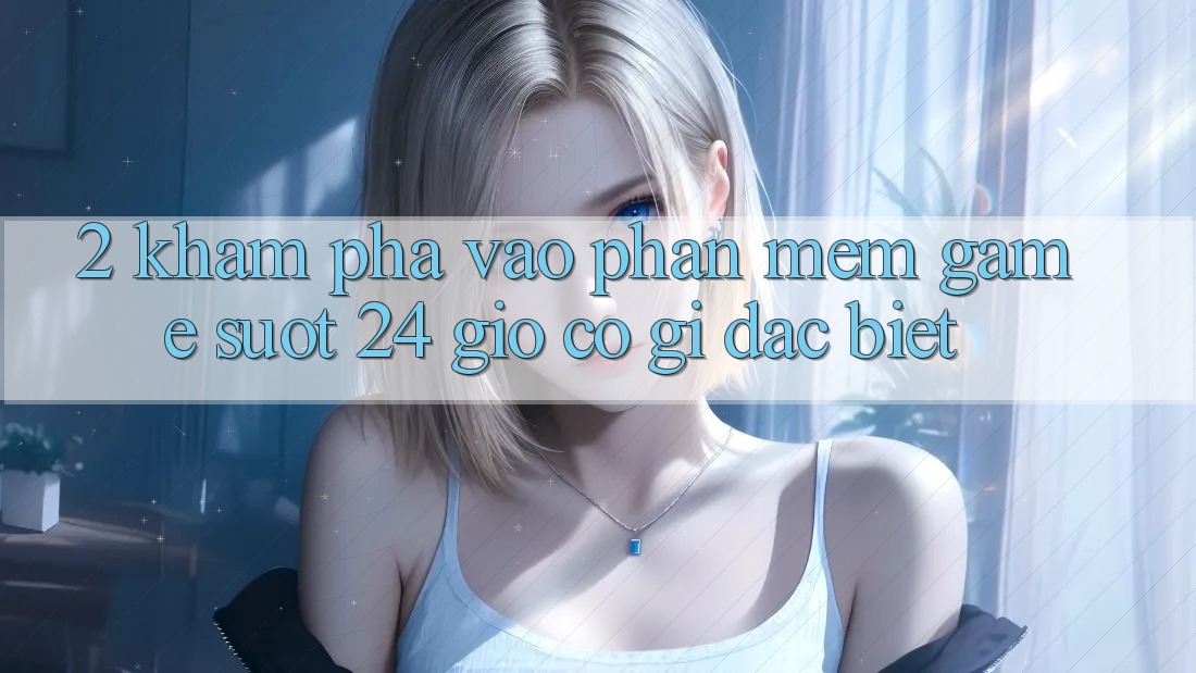 2. Khám phá “Vào Phần mềm Game - Suốt 24 Giờ” Có Gì Đặc Biệt? 2. Khám phá “Vào Phần mềm Game - Suốt 24 Giờ” Có Gì Đặc Biệt?