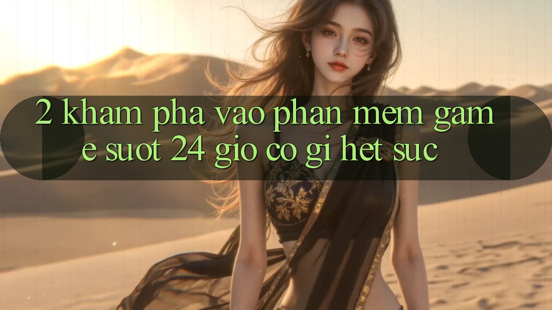 2. Khám phá “Vào Phần mềm Game - Suốt 24 Giờ” Có Gì Hết sức?