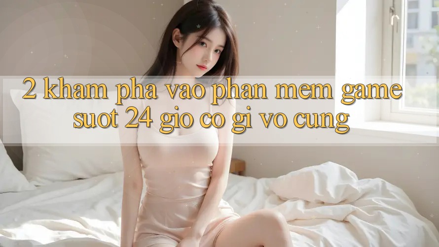 2. Khám phá “Vào Phần mềm Game - Suốt 24 Giờ” Có Gì Vô cùng? 2. Khám phá “Vào Phần mềm Game - Suốt 24 Giờ” Có Gì Vô cùng?