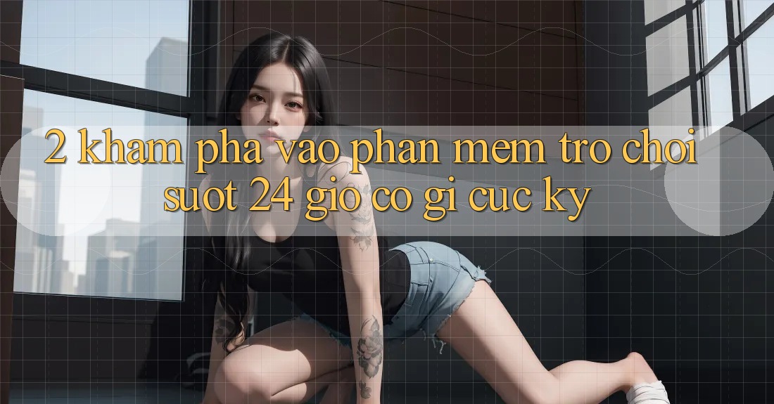 2. Khám phá “Vào Phần mềm Trò chơi - Suốt 24 Giờ” Có Gì Cực kỳ?