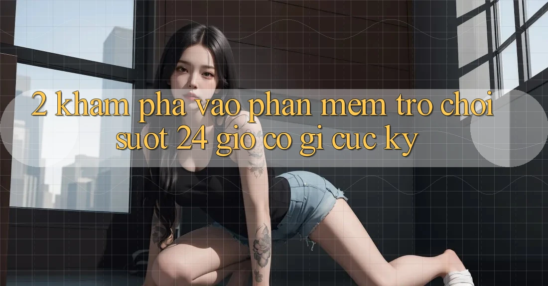 2. Khám phá “Vào Phần mềm Trò chơi - Suốt 24 Giờ” Có Gì Cực kỳ?