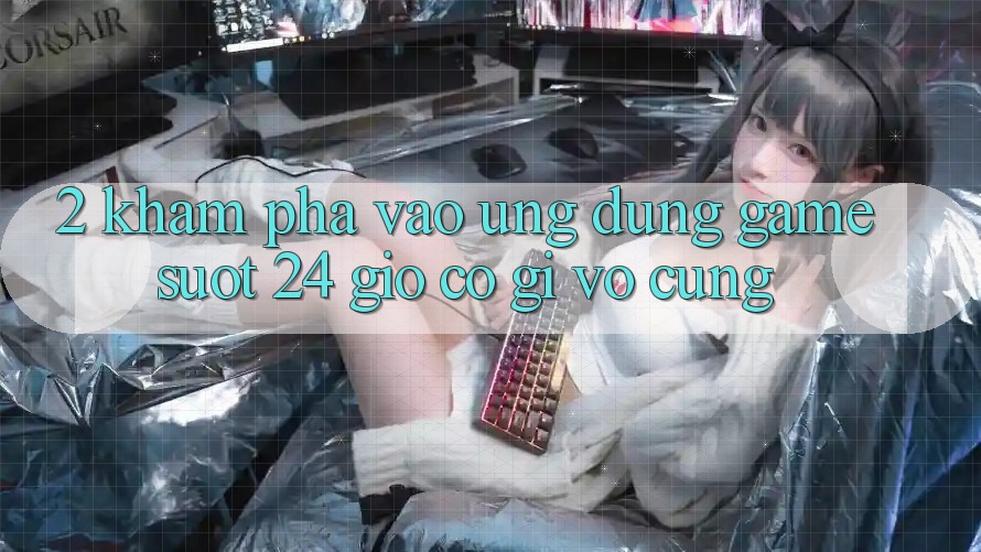 2. Khám phá “Vào Ứng Dụng Game - Suốt 24 Giờ” Có Gì Vô cùng? 2. Khám phá “Vào Ứng Dụng Game - Suốt 24 Giờ” Có Gì Vô cùng?