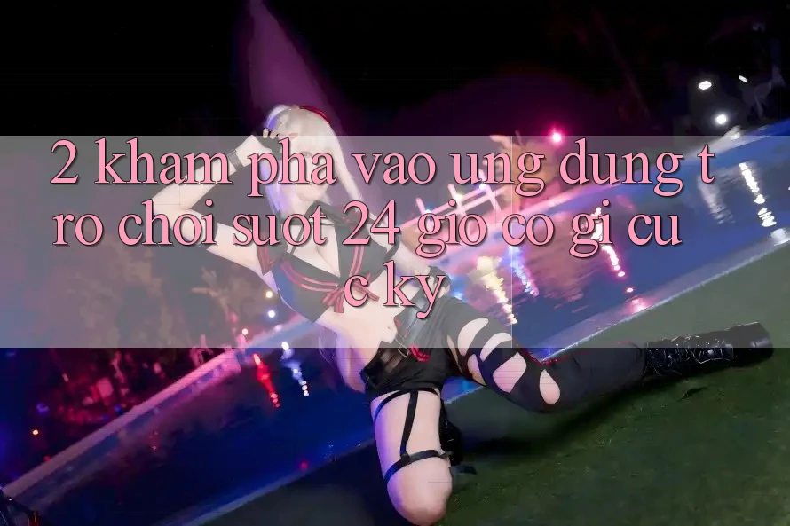 2. Khám phá “Vào Ứng Dụng Trò chơi - Suốt 24 Giờ” Có Gì Cực kỳ?