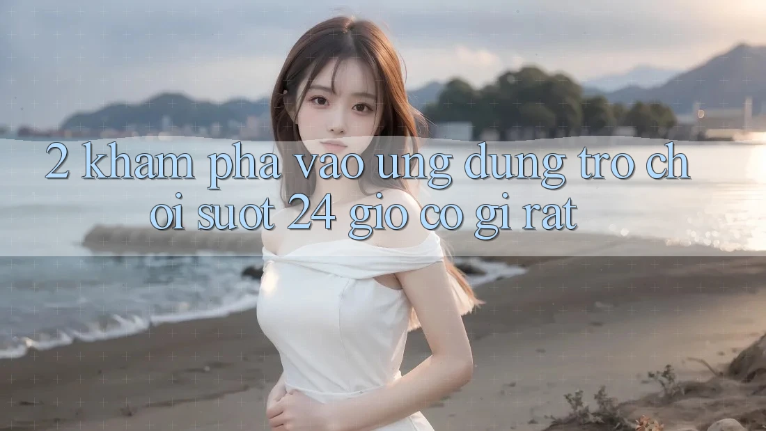 2. Khám phá “Vào Ứng Dụng Trò chơi - Suốt 24 Giờ” Có Gì Rất?