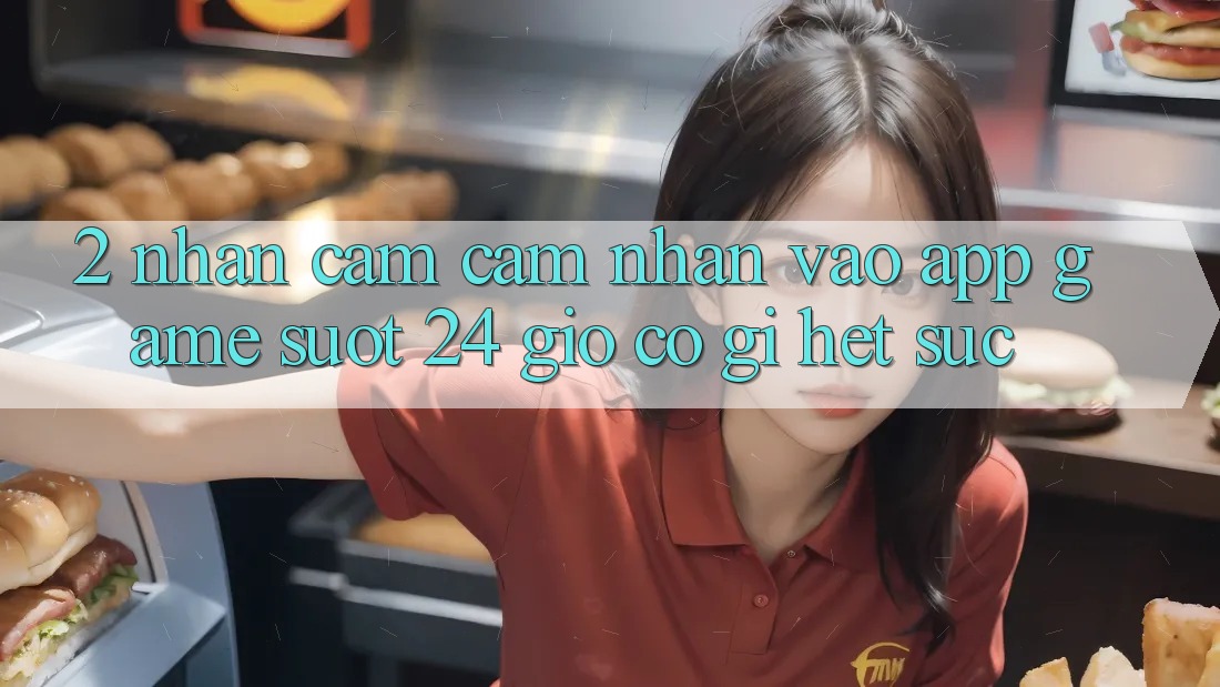 2. Nhận cảm cảm nhận “Vào App Game - Suốt 24 Giờ” Có Gì Hết sức?
