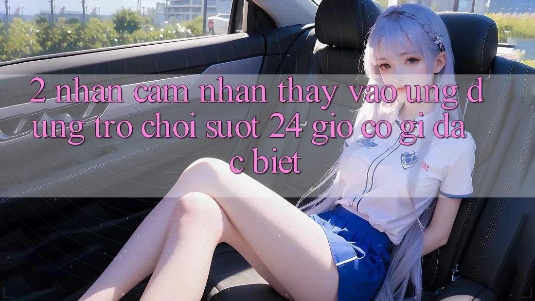 2. Nhận cảm nhận thấy “Vào Ứng Dụng Trò chơi - Suốt 24 Giờ” Có Gì Đặc Biệt?