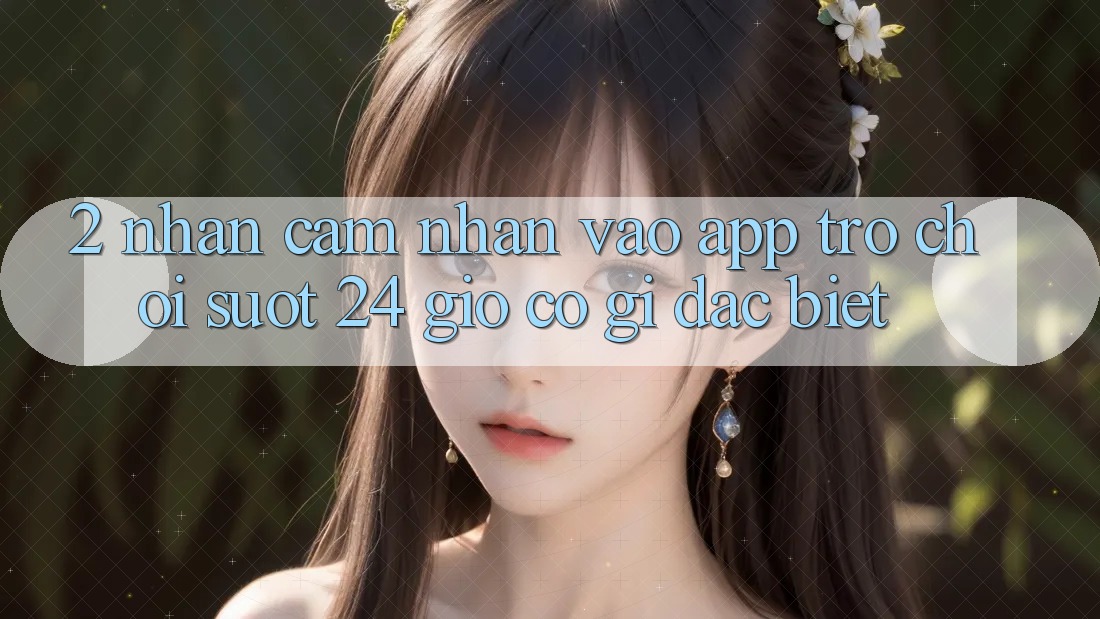 2. Nhận cảm nhận “Vào App Trò chơi - Suốt 24 Giờ” Có Gì Đặc Biệt?