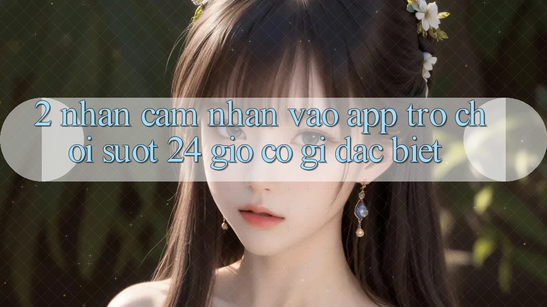 2. Nhận cảm nhận “Vào App Trò chơi - Suốt 24 Giờ” Có Gì Đặc Biệt?