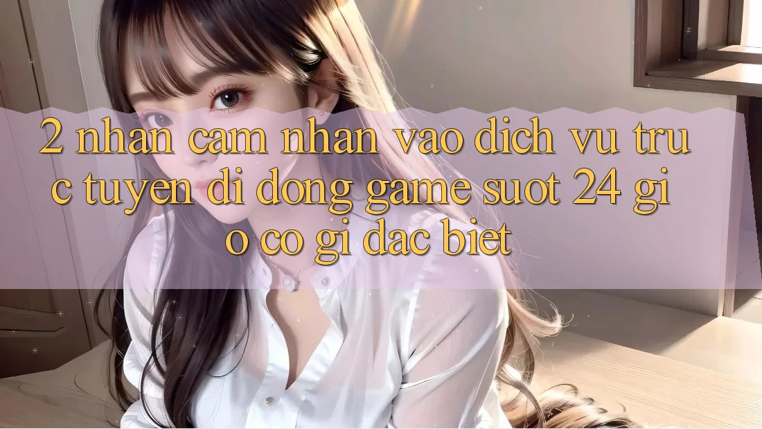 2. Nhận cảm nhận “Vào Dịch vụ trực tuyến di động Game - Suốt 24 Giờ” Có Gì Đặc Biệt?