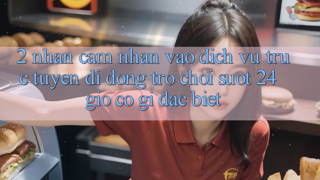 2. Nhận cảm nhận “Vào Dịch vụ trực tuyến di động Trò chơi - Suốt 24 Giờ” Có Gì Đặc Biệt?