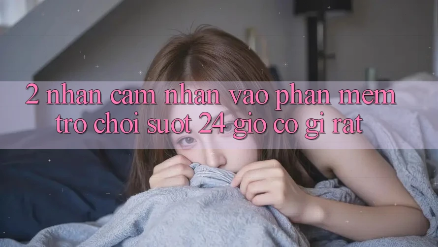2. Nhận cảm nhận “Vào Phần mềm Trò chơi - Suốt 24 Giờ” Có Gì Rất?