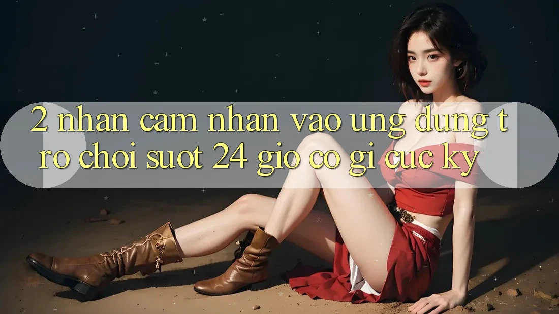 2. Nhận cảm nhận “Vào Ứng Dụng Trò chơi - Suốt 24 Giờ” Có Gì Cực kỳ?