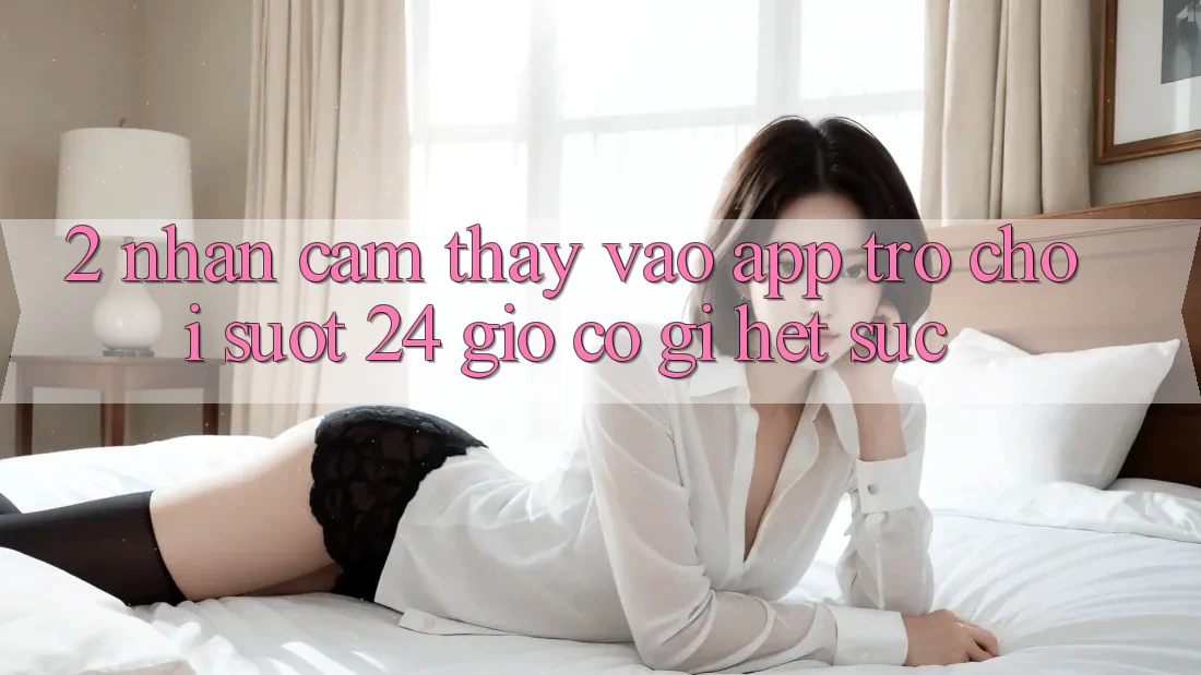 2. Nhận cảm thấy “Vào App Trò chơi - Suốt 24 Giờ” Có Gì Hết sức?
