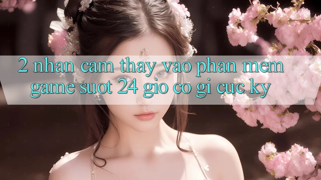 2. Nhận cảm thấy “Vào Phần mềm Game - Suốt 24 Giờ” Có Gì Cực kỳ?