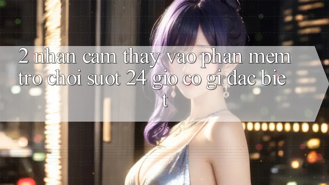 2. Nhận cảm thấy “Vào Phần mềm Trò chơi - Suốt 24 Giờ” Có Gì Đặc biệt?
