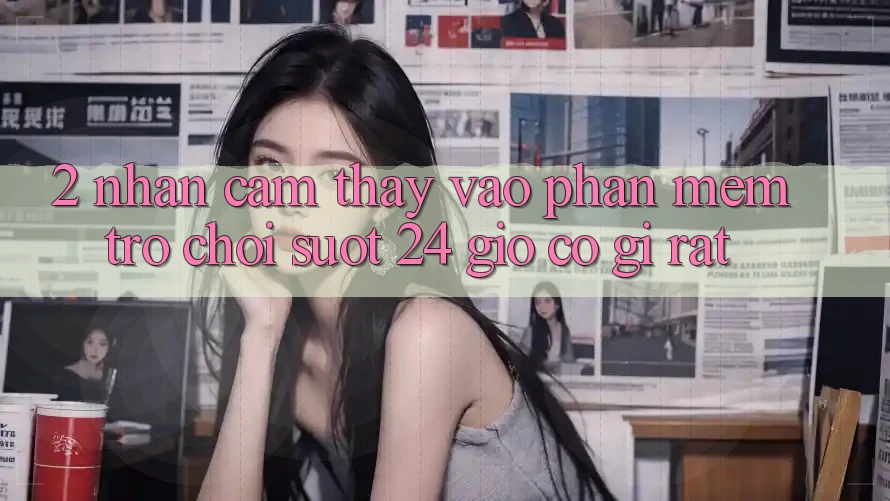 2. Nhận cảm thấy “Vào Phần mềm Trò chơi - Suốt 24 Giờ” Có Gì Rất?