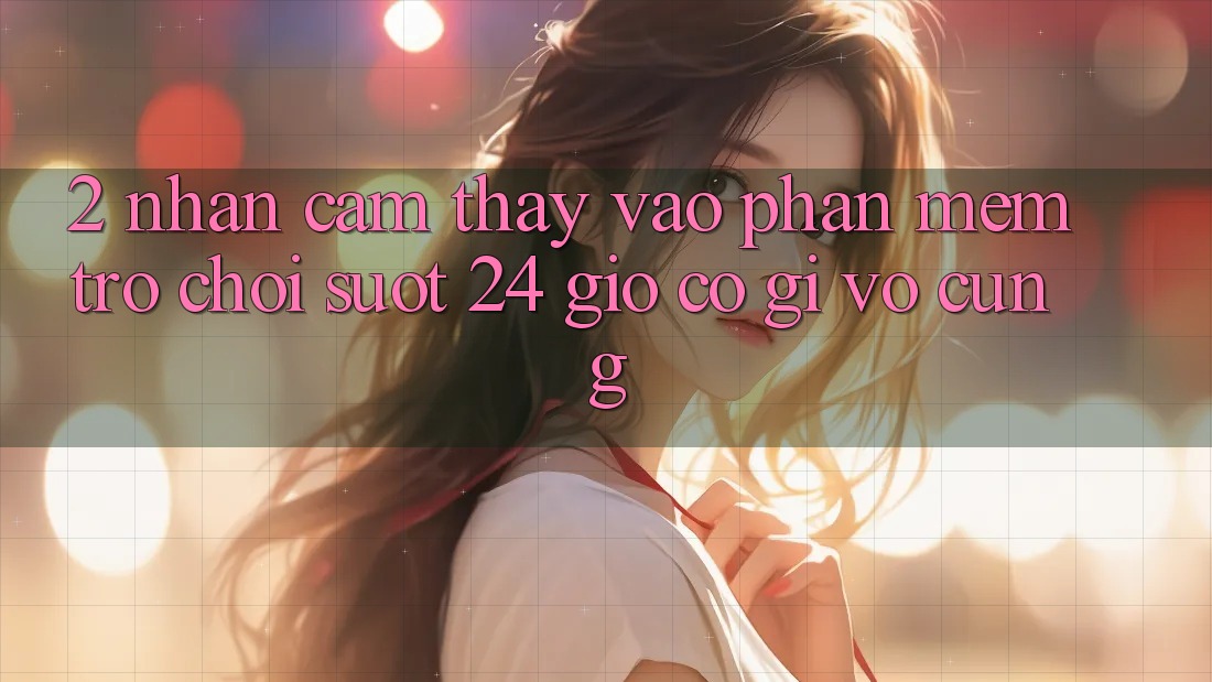 2. Nhận cảm thấy “Vào Phần mềm Trò chơi - Suốt 24 Giờ” Có Gì Vô cùng?