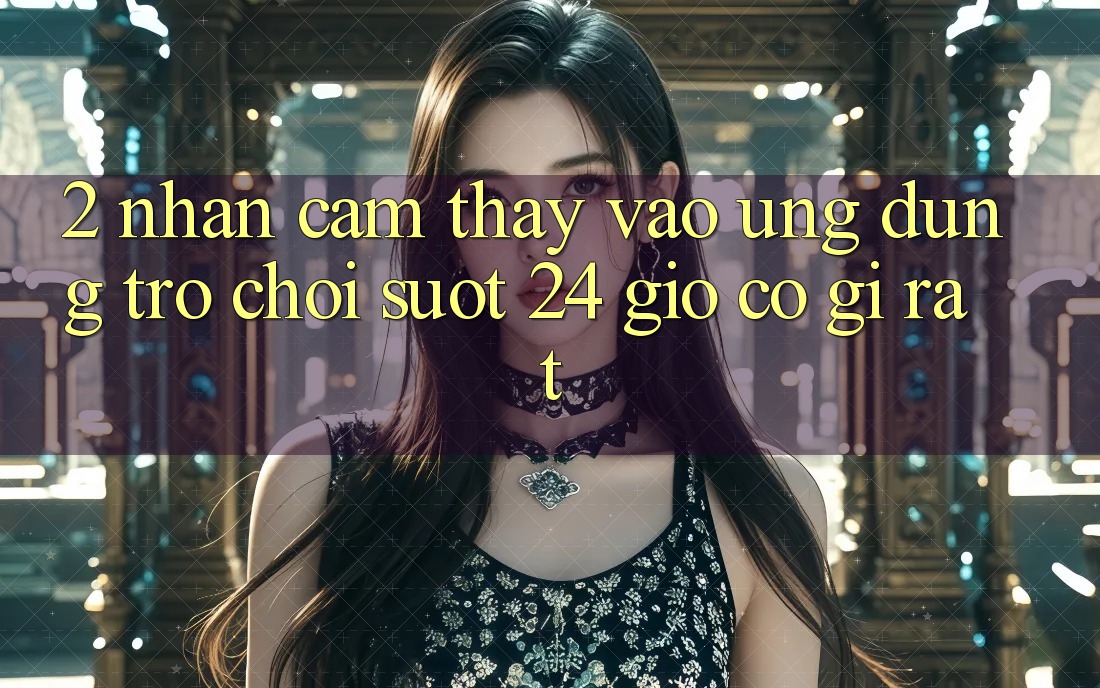 2. Nhận cảm thấy “Vào Ứng Dụng Trò chơi - Suốt 24 Giờ” Có Gì Rất?